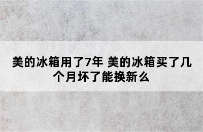 美的冰箱用了7年 美的冰箱买了几个月坏了能换新么